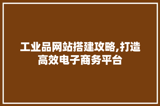 工业品网站搭建攻略,打造高效电子商务平台 神马SEO 工业品网站搭建攻略,打造高效电子商务平台 工业品网站搭建攻略,打造高效电子商务平台 神马SEO