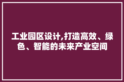工业园区设计,打造高效、绿色、智能的未来产业空间