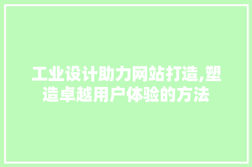 工业设计助力网站打造,塑造卓越用户体验的方法