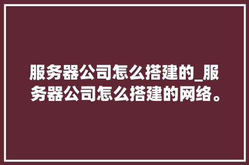 服务器公司怎么搭建的_服务器公司怎么搭建的网络。 服务器公司怎么搭建的_服务器公司怎么搭建的网络。 网站建设公司