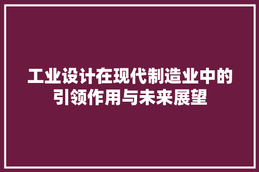 工业设计在现代制造业中的引领作用与未来展望 工业设计在现代制造业中的引领作用与未来展望 搜狗SEO