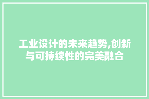 工业设计的未来趋势,创新与可持续性的完美融合 工业设计的未来趋势,创新与可持续性的完美融合 搜狗SEO