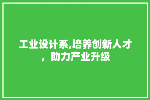 工业设计系,培养创新人才，助力产业升级 工业设计系,培养创新人才，助力产业升级 神马SEO