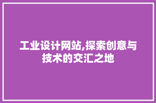 工业设计网站,探索创意与技术的交汇之地 工业设计网站,探索创意与技术的交汇之地 必应SEO