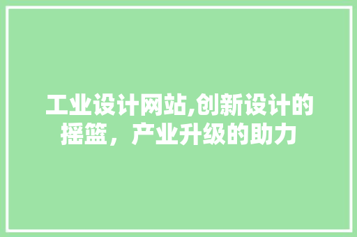 工业设计网站,创新设计的摇篮，产业升级的助力 工业设计网站,创新设计的摇篮，产业升级的助力 神马SEO