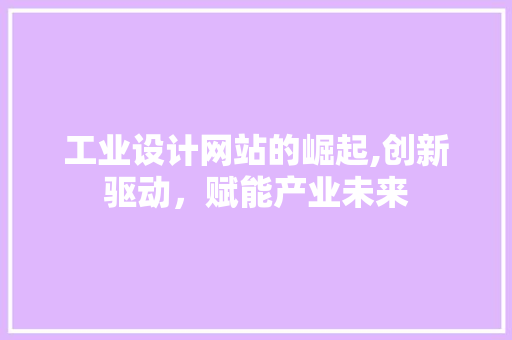 工业设计网站的崛起,创新驱动，赋能产业未来 工业设计网站的崛起,创新驱动，赋能产业未来 搜狗SEO