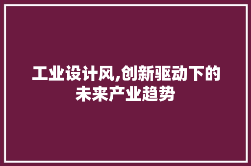 工业设计风,创新驱动下的未来产业趋势 工业设计风,创新驱动下的未来产业趋势 必应SEO
