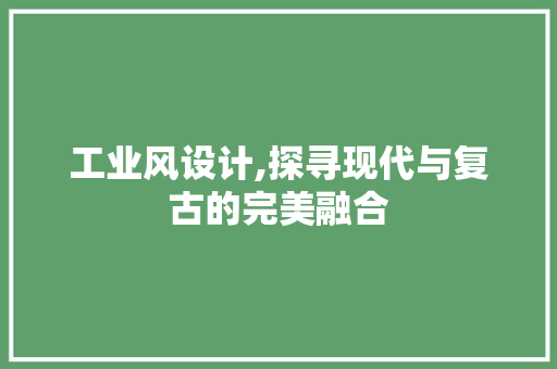 工业风设计,探寻现代与复古的完美融合 工业风设计,探寻现代与复古的完美融合 搜狗SEO