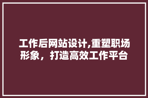 工作后网站设计,重塑职场形象，打造高效工作平台 工作后网站设计,重塑职场形象，打造高效工作平台 SEO关键词