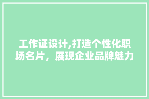 工作证设计,打造个性化职场名片，展现企业品牌魅力