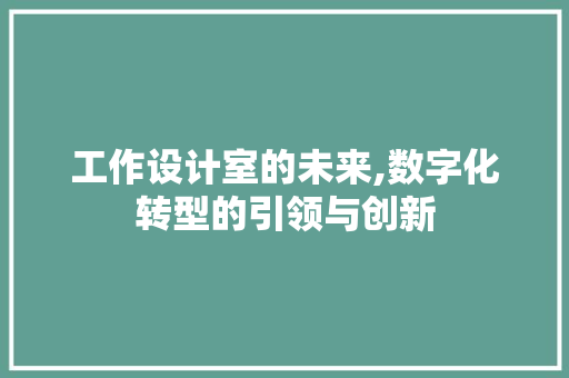 工作设计室的未来,数字化转型的引领与创新 工作设计室的未来,数字化转型的引领与创新 必应SEO