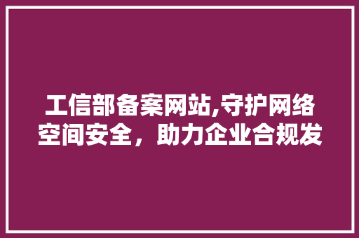 工信部备案网站,守护网络空间安全，助力企业合规发展 工信部备案网站,守护网络空间安全，助力企业合规发展 网站建设公司