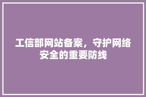 工信部网站备案，守护网络安全的重要防线 工信部网站备案，守护网络安全的重要防线 百度SEO