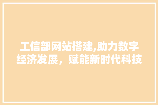 工信部网站搭建,助力数字经济发展，赋能新时代科技创新 工信部网站搭建,助力数字经济发展，赋能新时代科技创新 网站建设公司