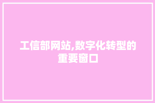 工信部网站,数字化转型的重要窗口 工信部网站,数字化转型的重要窗口 神马SEO