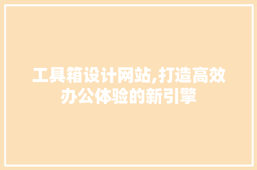 工具箱设计网站,打造高效办公体验的新引擎 工具箱设计网站,打造高效办公体验的新引擎 百度SEO