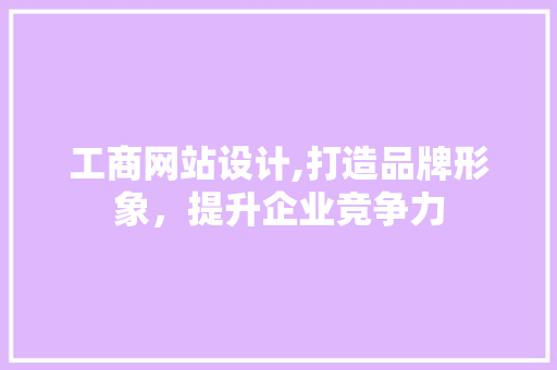 工商网站设计,打造品牌形象，提升企业竞争力 工商网站设计,打造品牌形象，提升企业竞争力 网站建设公司