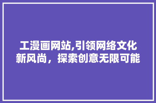 工漫画网站,引领网络文化新风尚，探索创意无限可能 工漫画网站,引领网络文化新风尚，探索创意无限可能 SEO关键词
