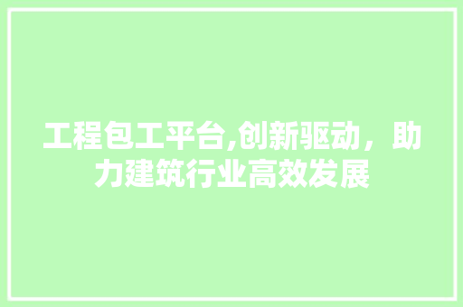 工程包工平台,创新驱动，助力建筑行业高效发展 工程包工平台,创新驱动，助力建筑行业高效发展 SEO关键词