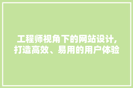 工程师视角下的网站设计,打造高效、易用的用户体验之旅 工程师视角下的网站设计,打造高效、易用的用户体验之旅 网站建设公司