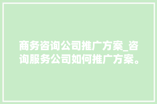 商务咨询公司推广方案_咨询服务公司如何推广方案。 商务咨询公司推广方案_咨询服务公司如何推广方案。 网站建设公司