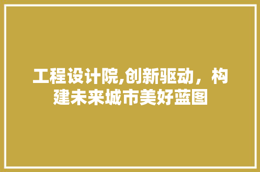 工程设计院,创新驱动，构建未来城市美好蓝图 工程设计院,创新驱动，构建未来城市美好蓝图 SEO关键词