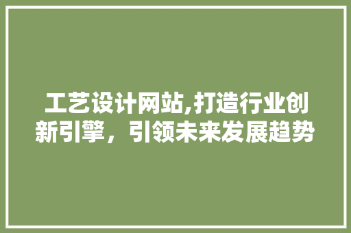 工艺设计网站,打造行业创新引擎，引领未来发展趋势 工艺设计网站,打造行业创新引擎，引领未来发展趋势 百度SEO