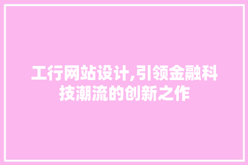 工行网站设计,引领金融科技潮流的创新之作 工行网站设计,引领金融科技潮流的创新之作 SEO关键词