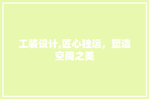 工装设计,匠心独运，塑造空间之美 工装设计,匠心独运，塑造空间之美 必应SEO