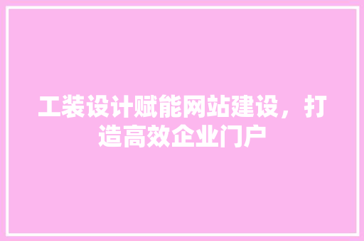 工装设计赋能网站建设，打造高效企业门户