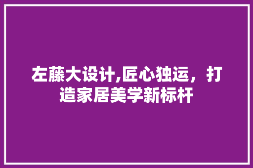 左藤大设计,匠心独运，打造家居美学新标杆 左藤大设计,匠心独运，打造家居美学新标杆 搜狗SEO