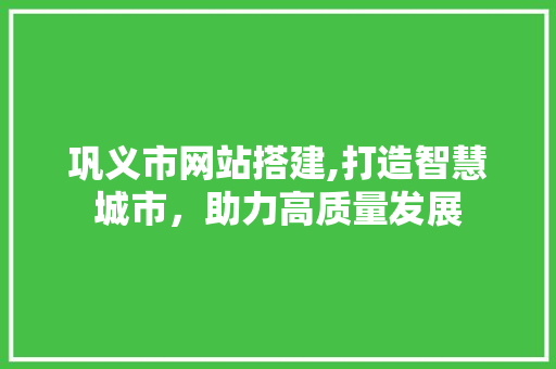 巩义市网站搭建,打造智慧城市，助力高质量发展 巩义市网站搭建,打造智慧城市，助力高质量发展 神马SEO
