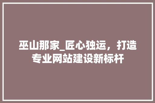 巫山那家_匠心独运，打造专业网站建设新标杆 巫山那家_匠心独运，打造专业网站建设新标杆 必应SEO