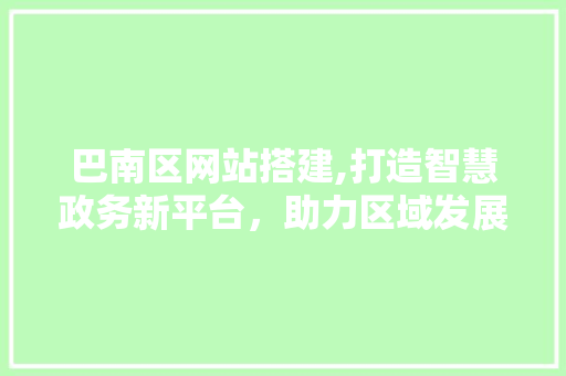巴南区网站搭建,打造智慧政务新平台,助力区域发展 SEO关键词 巴南区网站搭建,打造智慧政务新平台,助力区域发展 巴南区网站搭建,打造智慧政务新平台,助力区域发展 SEO关键词