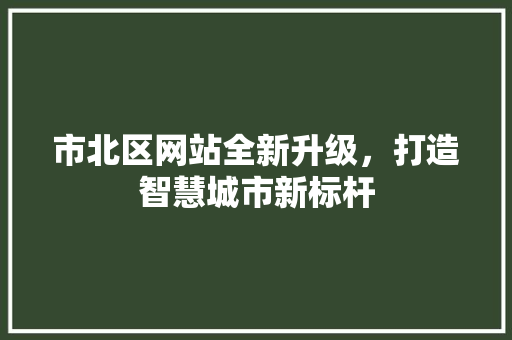 市北区网站全新升级，打造智慧城市新标杆 市北区网站全新升级，打造智慧城市新标杆 搜狗SEO