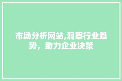 市场分析网站,洞察行业趋势，助力企业决策 市场分析网站,洞察行业趋势，助力企业决策 必应SEO