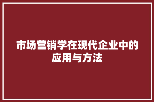 市场营销学在现代企业中的应用与方法 市场营销学在现代企业中的应用与方法 SEO关键词