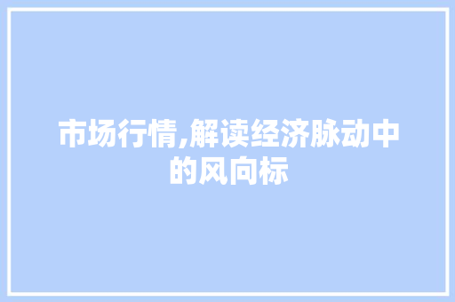 市场行情,解读经济脉动中的风向标 市场行情,解读经济脉动中的风向标 必应SEO
