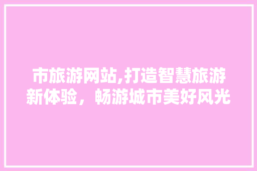 市旅游网站,打造智慧旅游新体验，畅游城市美好风光 市旅游网站,打造智慧旅游新体验，畅游城市美好风光 必应SEO