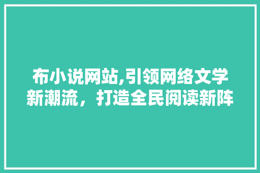 布小说网站,引领网络文学新潮流，打造全民阅读新阵地 布小说网站,引领网络文学新潮流，打造全民阅读新阵地 必应SEO