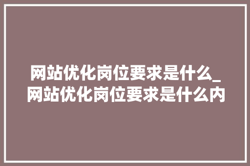 网站优化岗位要求是什么_网站优化岗位要求是什么内容。 网站优化岗位要求是什么_网站优化岗位要求是什么内容。 神马SEO