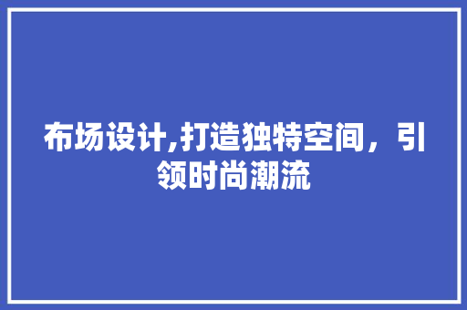 布场设计,打造独特空间，引领时尚潮流 布场设计,打造独特空间，引领时尚潮流 必应SEO
