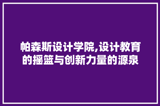 帕森斯设计学院,设计教育的摇篮与创新力量的源泉 帕森斯设计学院,设计教育的摇篮与创新力量的源泉 必应SEO