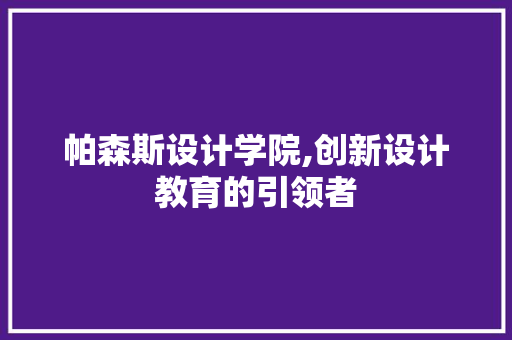 帕森斯设计学院,创新设计教育的引领者 帕森斯设计学院,创新设计教育的引领者 搜狗SEO