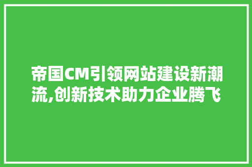 帝国CM引领网站建设新潮流,创新技术助力企业腾飞 帝国CM引领网站建设新潮流,创新技术助力企业腾飞 搜狗SEO