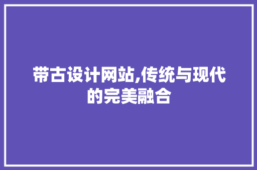 带古设计网站,传统与现代的完美融合 带古设计网站,传统与现代的完美融合 神马SEO