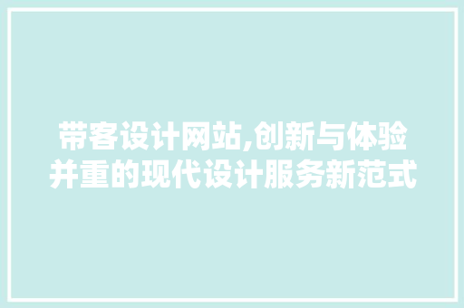 带客设计网站,创新与体验并重的现代设计服务新范式 带客设计网站,创新与体验并重的现代设计服务新范式 SEO关键词