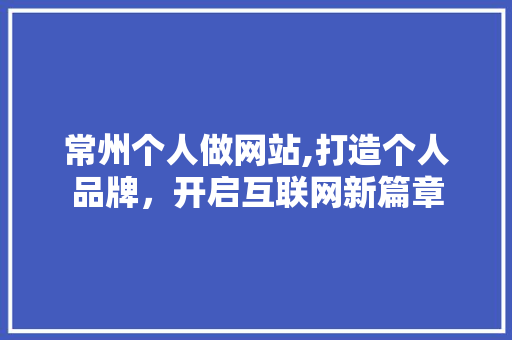 常州个人做网站,打造个人品牌，开启互联网新篇章 常州个人做网站,打造个人品牌，开启互联网新篇章 网站建设公司