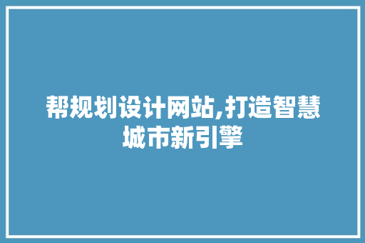 帮规划设计网站,打造智慧城市新引擎 帮规划设计网站,打造智慧城市新引擎 网站建设公司