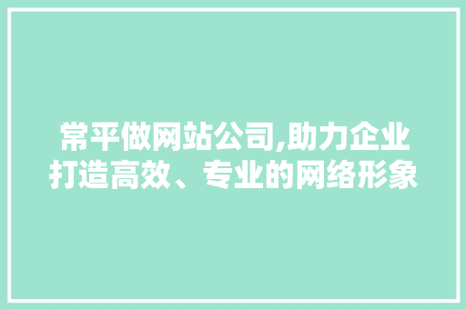 常平做网站公司,助力企业打造高效、专业的网络形象 常平做网站公司,助力企业打造高效、专业的网络形象 神马SEO